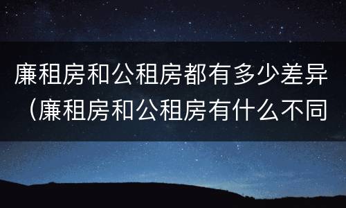 廉租房和公租房都有多少差异（廉租房和公租房有什么不同?）