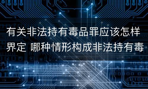 有关非法持有毒品罪应该怎样界定 哪种情形构成非法持有毒品罪?