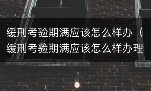 缓刑考验期满应该怎么样办（缓刑考验期满应该怎么样办理）