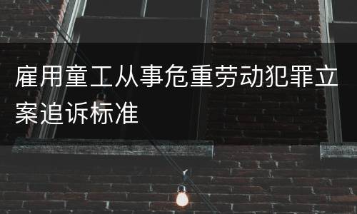 雇用童工从事危重劳动犯罪立案追诉标准