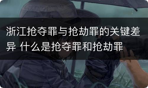 浙江抢夺罪与抢劫罪的关键差异 什么是抢夺罪和抢劫罪