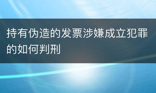 持有伪造的发票涉嫌成立犯罪的如何判刑