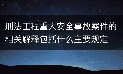 刑法工程重大安全事故案件的相关解释包括什么主要规定