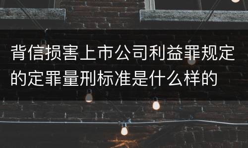 背信损害上市公司利益罪规定的定罪量刑标准是什么样的