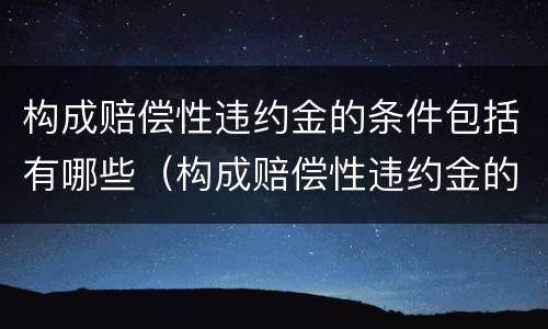 构成赔偿性违约金的条件包括有哪些（构成赔偿性违约金的条件包括有哪些内容）