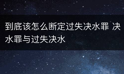 到底该怎么断定过失决水罪 决水罪与过失决水