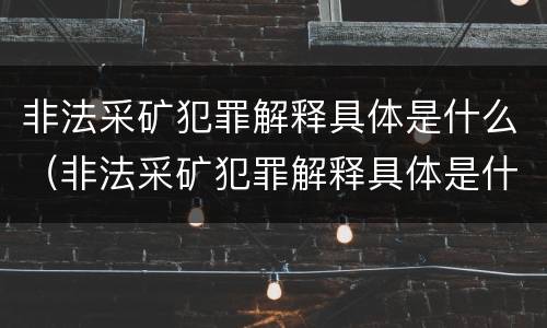 非法采矿犯罪解释具体是什么（非法采矿犯罪解释具体是什么内容）