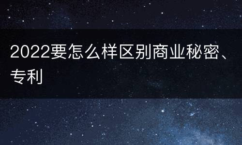 2022要怎么样区别商业秘密、专利