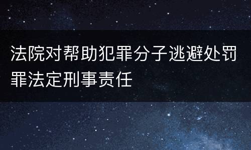 法院对帮助犯罪分子逃避处罚罪法定刑事责任