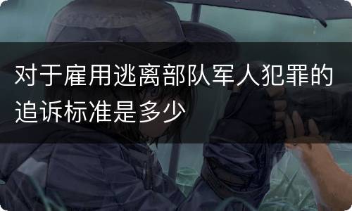 对于雇用逃离部队军人犯罪的追诉标准是多少