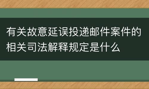 有关故意延误投递邮件案件的相关司法解释规定是什么