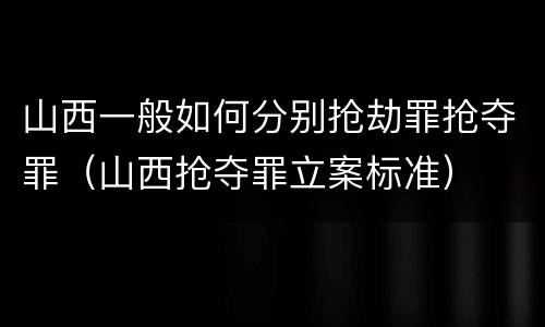山西一般如何分别抢劫罪抢夺罪（山西抢夺罪立案标准）