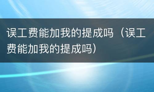 误工费能加我的提成吗（误工费能加我的提成吗）