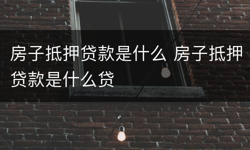 房子抵押贷款是什么 房子抵押贷款是什么贷