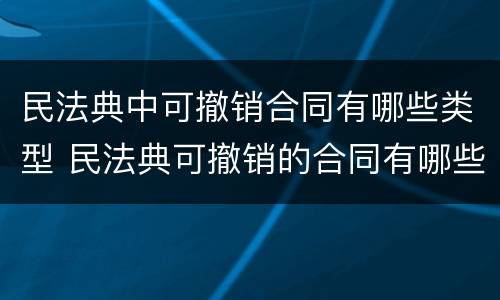 民法典中可撤销合同有哪些类型 民法典可撤销的合同有哪些情形