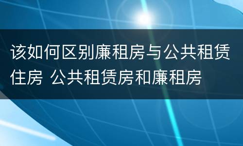 该如何区别廉租房与公共租赁住房 公共租赁房和廉租房