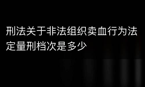 刑法关于非法组织卖血行为法定量刑档次是多少