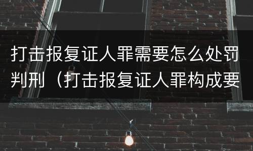 打击报复证人罪需要怎么处罚判刑（打击报复证人罪构成要件）