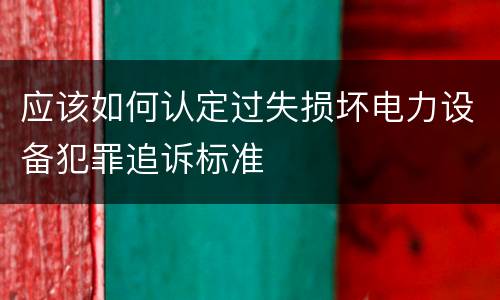 应该如何认定过失损坏电力设备犯罪追诉标准