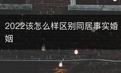 2022该怎么样区别同居事实婚姻
