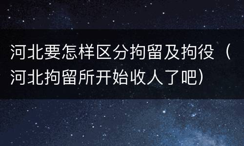 河北要怎样区分拘留及拘役（河北拘留所开始收人了吧）