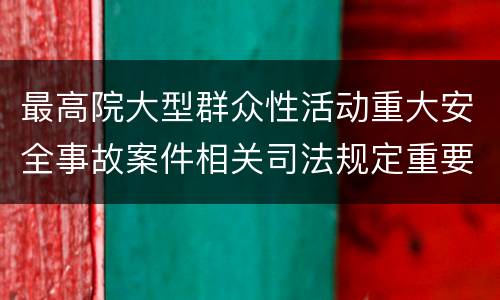 最高院大型群众性活动重大安全事故案件相关司法规定重要内容有哪些