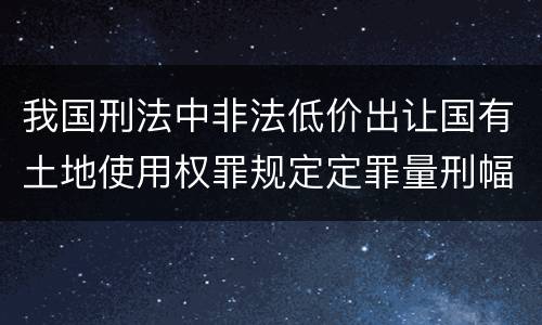 我国刑法中非法低价出让国有土地使用权罪规定定罪量刑幅度是什么