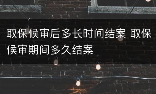 取保候审后多长时间结案 取保候审期间多久结案