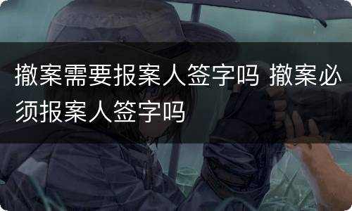 撤案需要报案人签字吗 撤案必须报案人签字吗