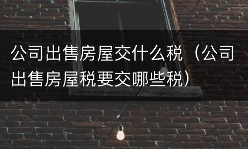 公司出售房屋交什么税（公司出售房屋税要交哪些税）
