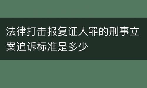法律打击报复证人罪的刑事立案追诉标准是多少