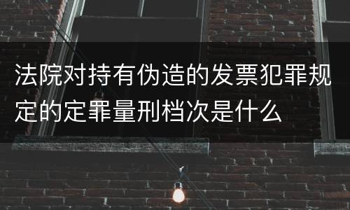 法院对持有伪造的发票犯罪规定的定罪量刑档次是什么
