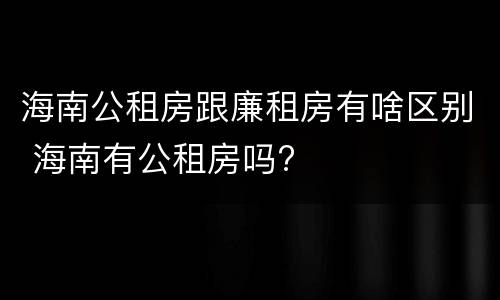 海南公租房跟廉租房有啥区别 海南有公租房吗?