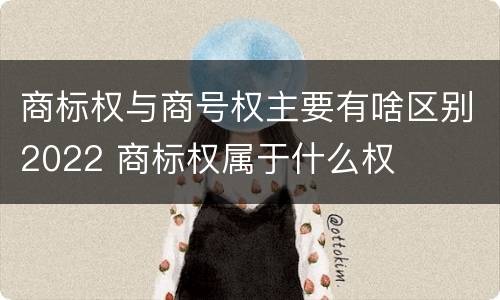 商标权与商号权主要有啥区别2022 商标权属于什么权
