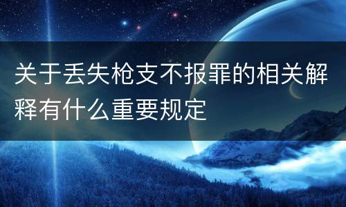 关于丢失枪支不报罪的相关解释有什么重要规定