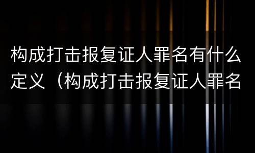 构成打击报复证人罪名有什么定义（构成打击报复证人罪名有什么定义吗）