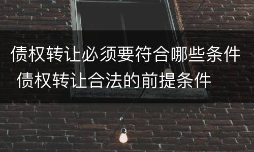债权转让必须要符合哪些条件 债权转让合法的前提条件