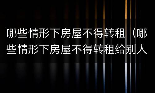 哪些情形下房屋不得转租（哪些情形下房屋不得转租给别人）