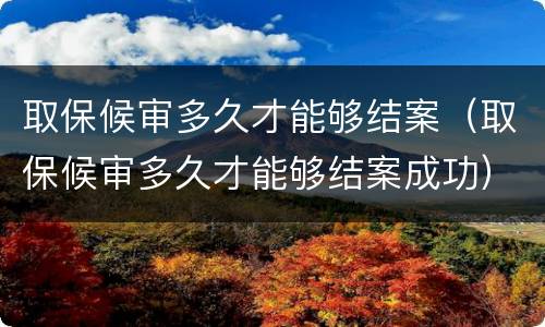 取保候审多久才能够结案（取保候审多久才能够结案成功）