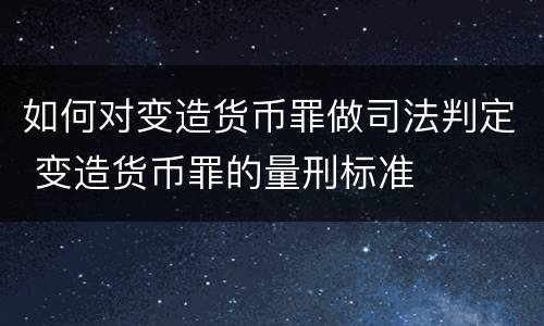 如何对变造货币罪做司法判定 变造货币罪的量刑标准