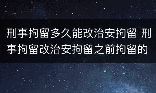 刑事拘留多久能改治安拘留 刑事拘留改治安拘留之前拘留的时间怎么算