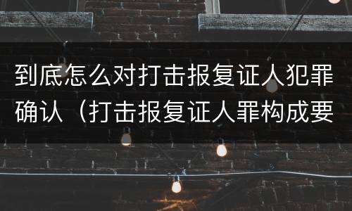 到底怎么对打击报复证人犯罪确认（打击报复证人罪构成要件）