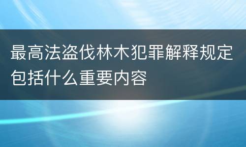 最高法盗伐林木犯罪解释规定包括什么重要内容