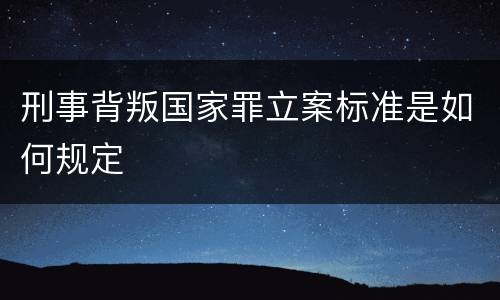 刑事背叛国家罪立案标准是如何规定