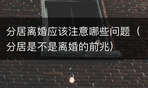 分居离婚应该注意哪些问题（分居是不是离婚的前兆）