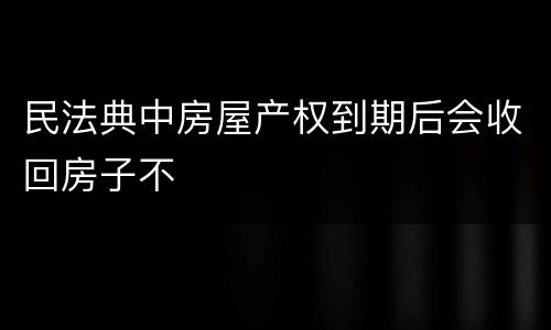 民法典中房屋产权到期后会收回房子不