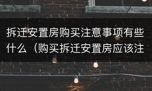 拆迁安置房购买注意事项有些什么（购买拆迁安置房应该注意什么）