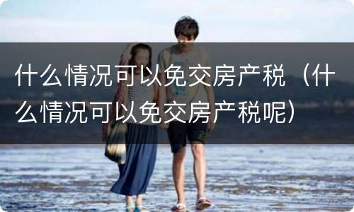 什么情况可以免交房产税（什么情况可以免交房产税呢）