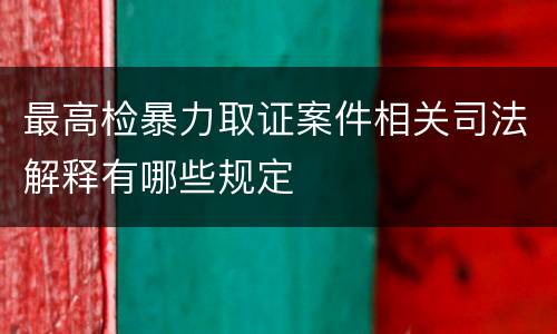 最高检暴力取证案件相关司法解释有哪些规定