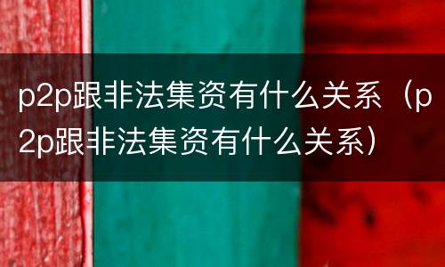 p2p跟非法集资有什么关系（p2p跟非法集资有什么关系）